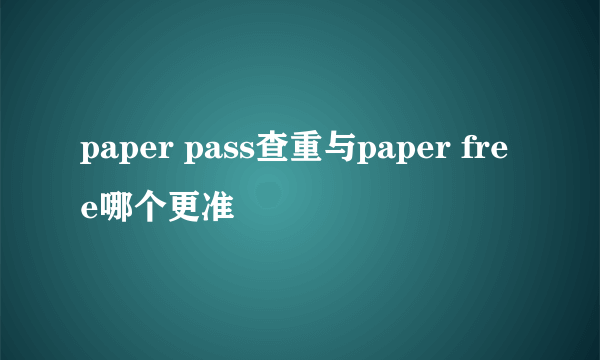 paper pass查重与paper free哪个更准