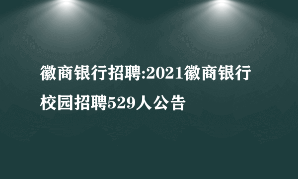 徽商银行招聘:2021徽商银行校园招聘529人公告