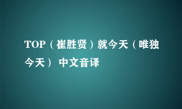 TOP（崔胜贤）就今天（唯独今天） 中文音译