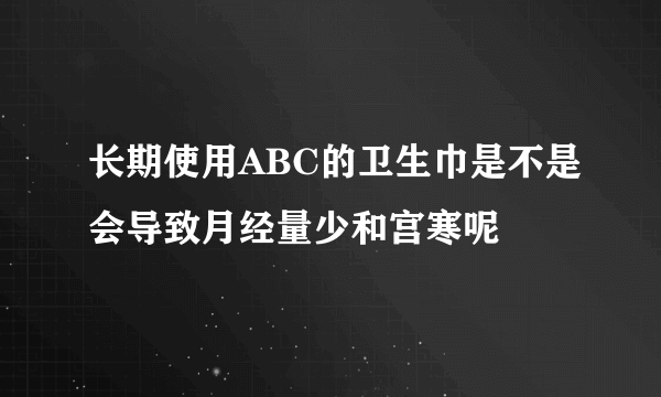 长期使用ABC的卫生巾是不是会导致月经量少和宫寒呢