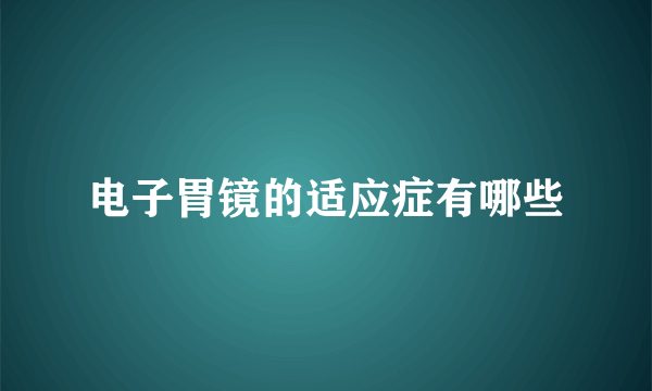 电子胃镜的适应症有哪些