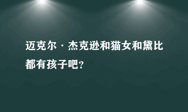 迈克尔·杰克逊和猫女和黛比都有孩子吧？