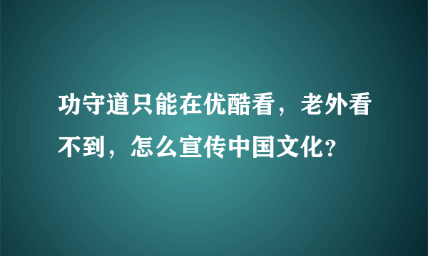 功守道只能在优酷看，老外看不到，怎么宣传中国文化？