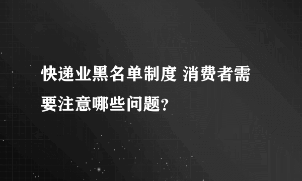 快递业黑名单制度 消费者需要注意哪些问题？