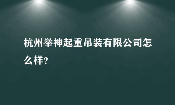 杭州举神起重吊装有限公司怎么样？