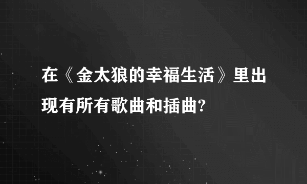 在《金太狼的幸福生活》里出现有所有歌曲和插曲?