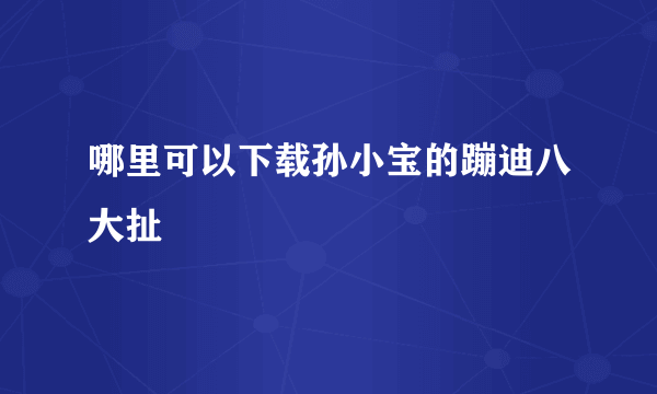 哪里可以下载孙小宝的蹦迪八大扯