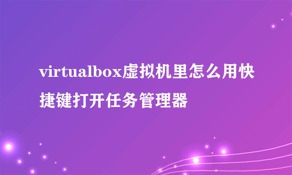 virtualbox虚拟机里怎么用快捷键打开任务管理器