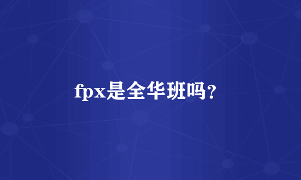 fpx是全华班吗？