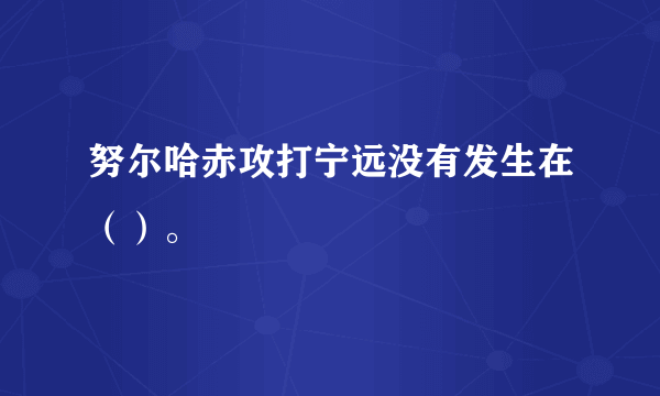 努尔哈赤攻打宁远没有发生在（）。