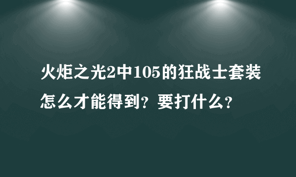 火炬之光2中105的狂战士套装怎么才能得到？要打什么？