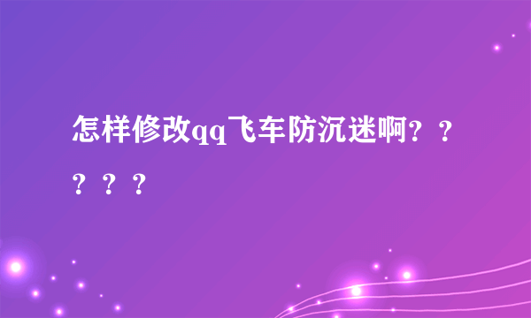 怎样修改qq飞车防沉迷啊？？？？？