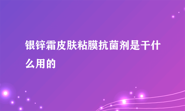 银锌霜皮肤粘膜抗菌剂是干什么用的