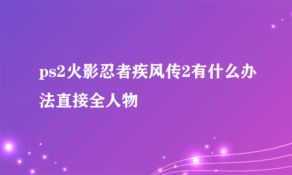 ps2火影忍者疾风传2有什么办法直接全人物