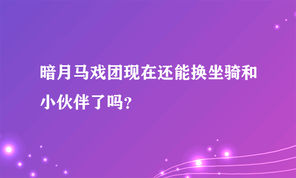 暗月马戏团现在还能换坐骑和小伙伴了吗？