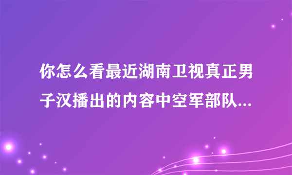 你怎么看最近湖南卫视真正男子汉播出的内容中空军部队对杨幂等六人进行心理测验结果？