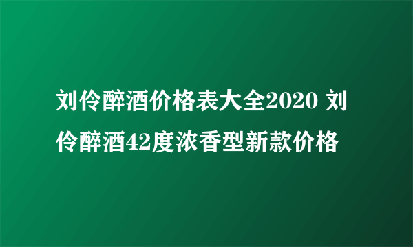 刘伶醉酒价格表大全2020 刘伶醉酒42度浓香型新款价格