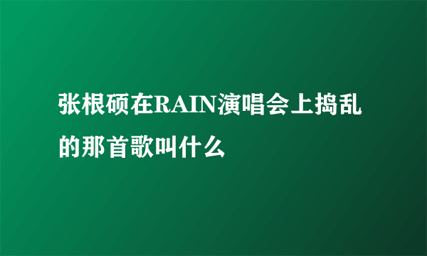 张根硕在RAIN演唱会上捣乱的那首歌叫什么