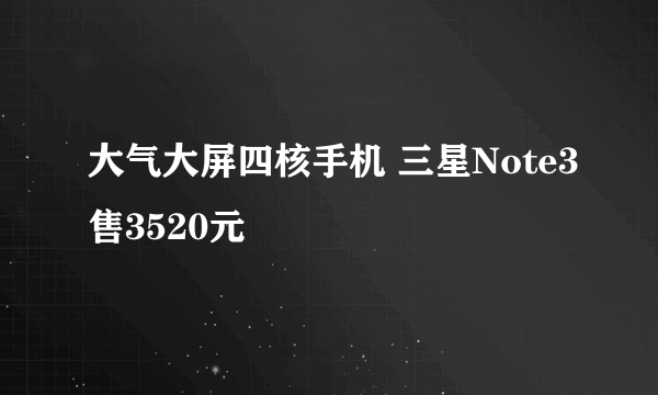 大气大屏四核手机 三星Note3售3520元