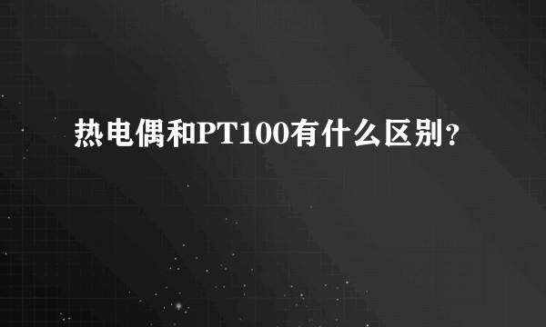 热电偶和PT100有什么区别？