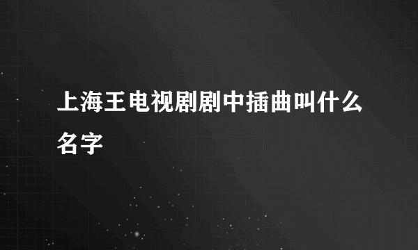 上海王电视剧剧中插曲叫什么名字