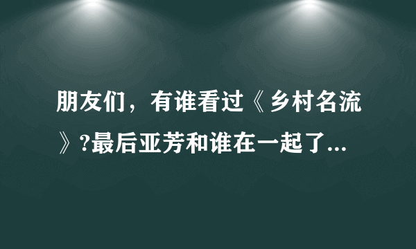 朋友们，有谁看过《乡村名流》?最后亚芳和谁在一起了?那个高长水最后怎么了？