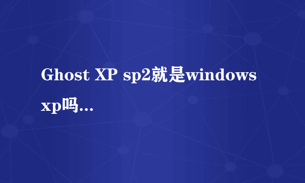 Ghost XP sp2就是windows xp吗？有什么区别？