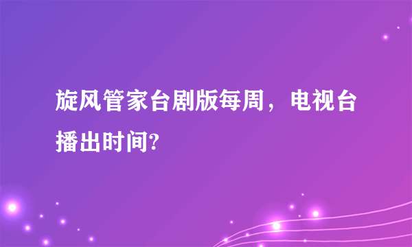 旋风管家台剧版每周，电视台播出时间?