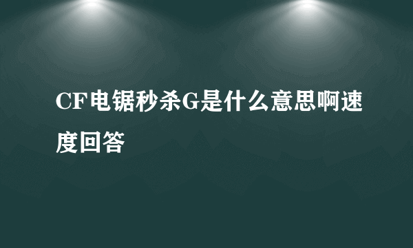 CF电锯秒杀G是什么意思啊速度回答