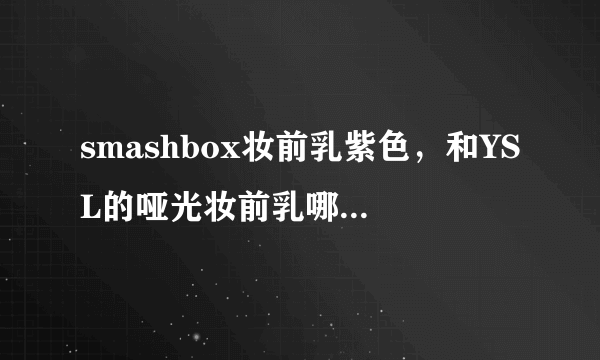 smashbox妆前乳紫色，和YSL的哑光妆前乳哪个好些，机场大概价位是多少？