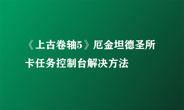 《上古卷轴5》厄金坦德圣所卡任务控制台解决方法