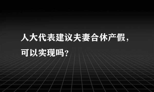 人大代表建议夫妻合休产假，可以实现吗？