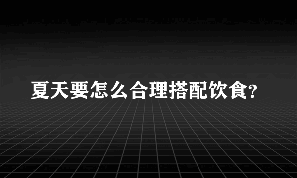 夏天要怎么合理搭配饮食？