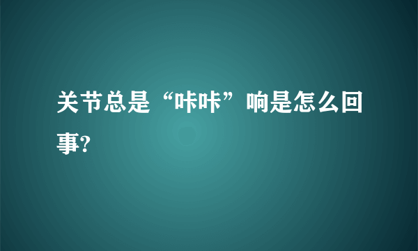 关节总是“咔咔”响是怎么回事?