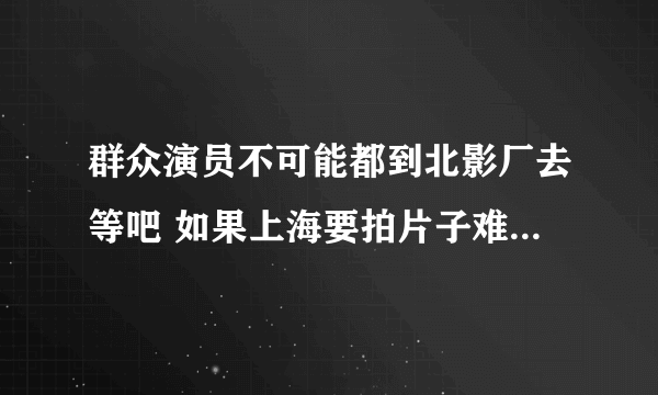 群众演员不可能都到北影厂去等吧 如果上海要拍片子难道都到北京去找演员吗