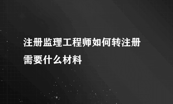 注册监理工程师如何转注册 需要什么材料