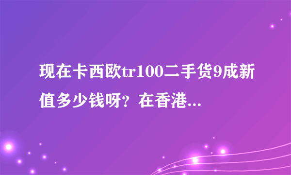 现在卡西欧tr100二手货9成新值多少钱呀？在香港买tr150全新的多少钱？