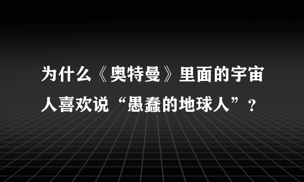 为什么《奥特曼》里面的宇宙人喜欢说“愚蠢的地球人”？