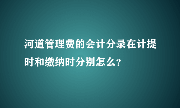 河道管理费的会计分录在计提时和缴纳时分别怎么？