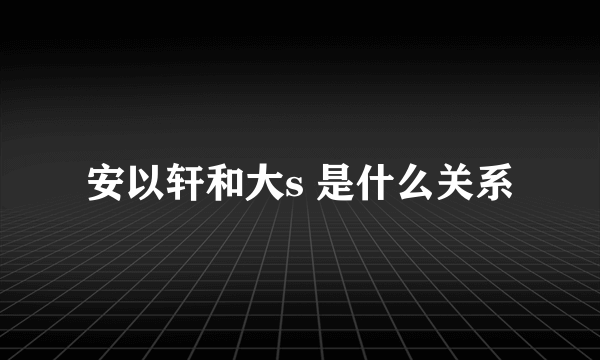 安以轩和大s 是什么关系