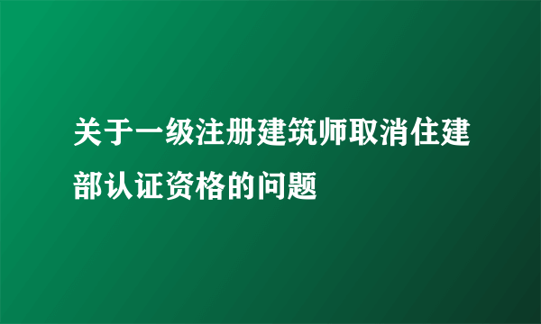 关于一级注册建筑师取消住建部认证资格的问题