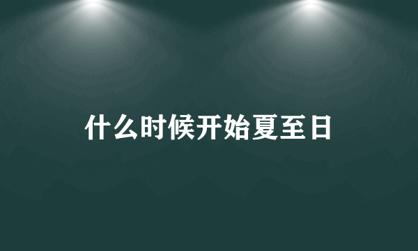 什么时候开始夏至日