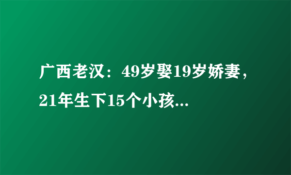 广西老汉：49岁娶19岁娇妻，21年生下15个小孩，他靠什么养活孩子