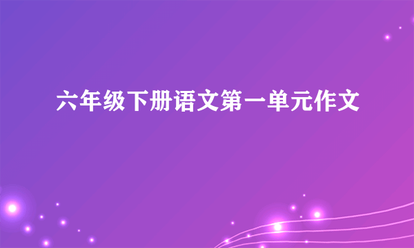 六年级下册语文第一单元作文