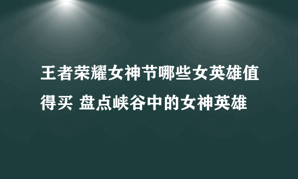 王者荣耀女神节哪些女英雄值得买 盘点峡谷中的女神英雄