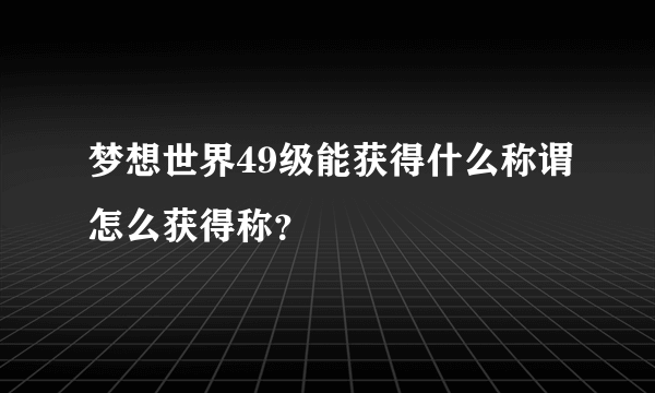 梦想世界49级能获得什么称谓怎么获得称？