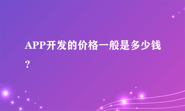 APP开发的价格一般是多少钱？