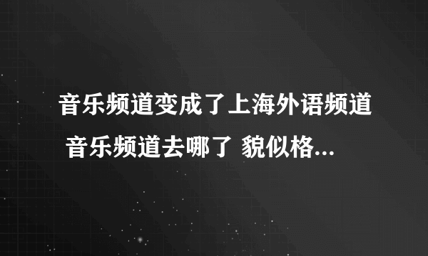 音乐频道变成了上海外语频道 音乐频道去哪了 貌似格不到的样子...