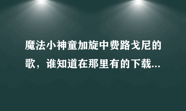 魔法小神童加旋中费路戈尼的歌，谁知道在那里有的下载或者听听？