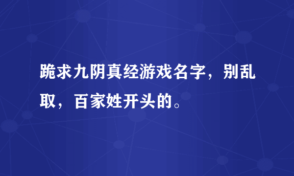 跪求九阴真经游戏名字，别乱取，百家姓开头的。